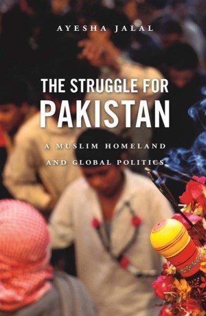 The Struggle For Pakistan: A Muslim Homeland And Global Politics