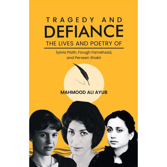 Tragedy And Defiance-The Lives And Poetry Of Sylvia Plath, Forugh Farrakhzad And Perveen Shakir